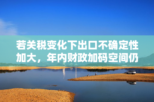 若关税变化下出口不确定性加大，年内财政加码空间仍在｜宏观晚6点