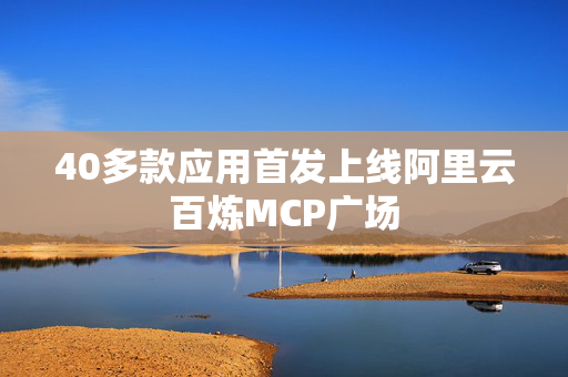 40多款应用首发上线阿里云百炼MCP广场