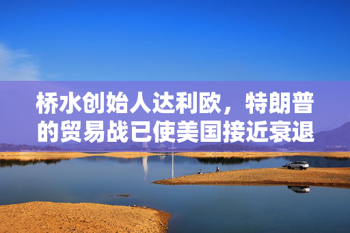 桥水创始人达利欧，特朗普的贸易战已使美国接近衰退边缘
