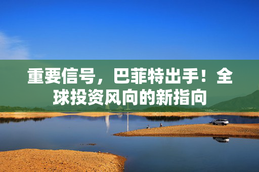 重要信号，巴菲特出手！全球投资风向的新指向