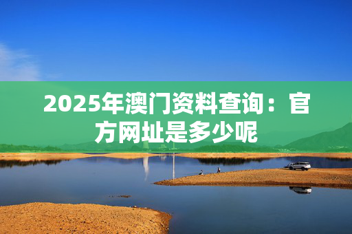 2025年澳门资料查询：官方网址是多少呢