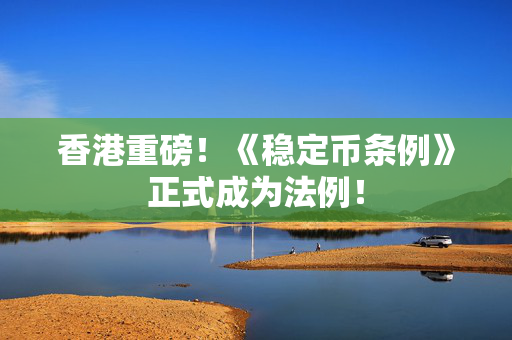 香港重磅！《稳定币条例》正式成为法例！