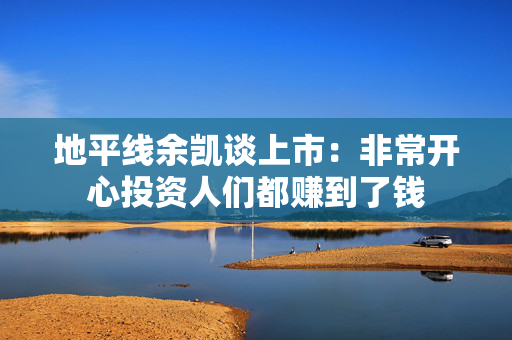 地平线余凯谈上市：非常开心投资人们都赚到了钱
