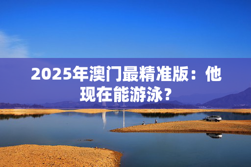 2025年澳门最精准版：他现在能游泳？