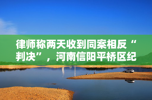 律师称两天收到同案相反“判决”，河南信阳平桥区纪委介入调查