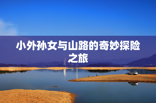 小外孙女与山路的奇妙探险之旅