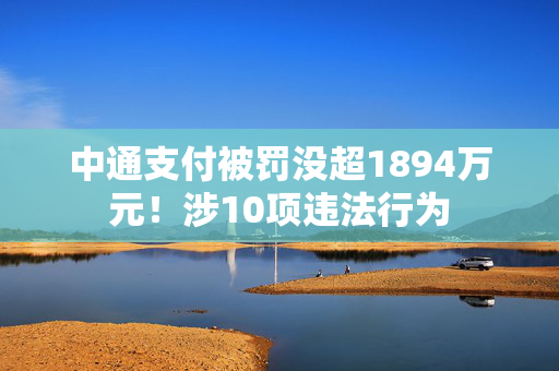 中通支付被罚没超1894万元！涉10项违法行为