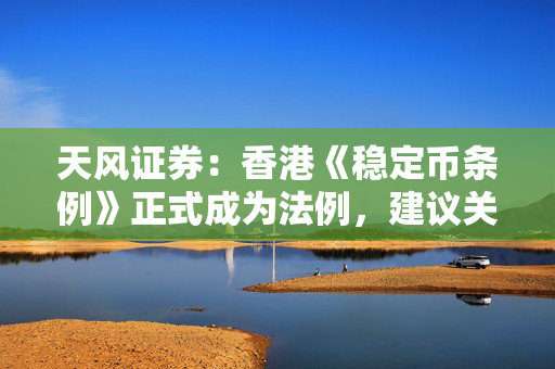 天风证券：香港《稳定币条例》正式成为法例，建议关注稳定币概念相关标的