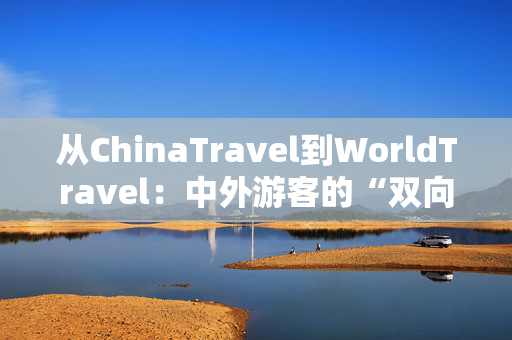 从ChinaTravel到WorldTravel：中外游客的“双向奔赴”