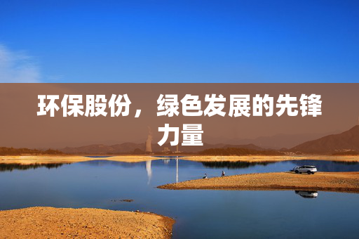 环保股份，绿色发展的先锋力量