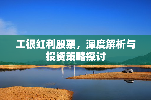 工银红利股票，深度解析与投资策略探讨
