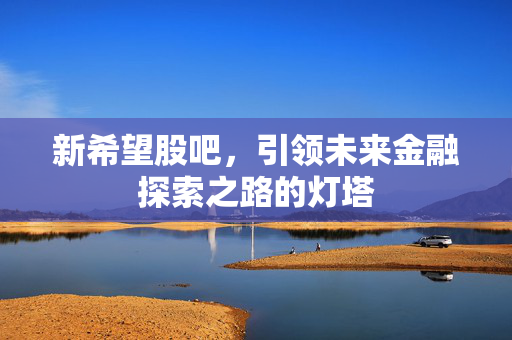 新希望股吧，引领未来金融探索之路的灯塔