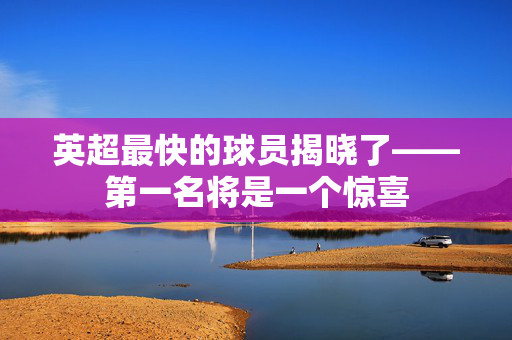 英超最快的球员揭晓了——第一名将是一个惊喜