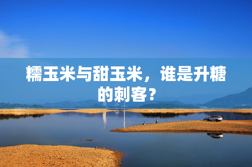 糯玉米与甜玉米，谁是升糖的刺客？