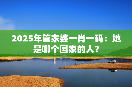 2025年管家婆一肖一码：她是哪个国家的人？