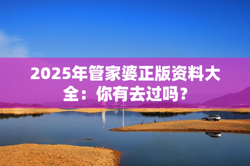2025年管家婆正版资料大全：你有去过吗？