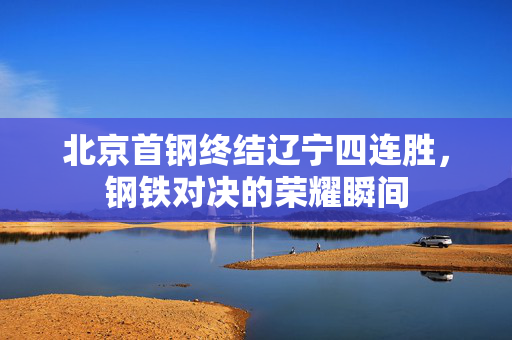 北京首钢终结辽宁四连胜，钢铁对决的荣耀瞬间