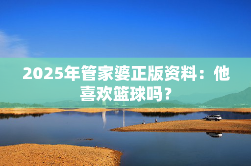 2025年管家婆正版资料：他喜欢篮球吗？