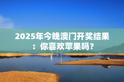 2025年今晚澳门开奖结果：你喜欢苹果吗？