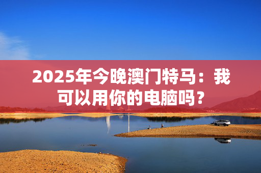 2025年今晚澳门特马：我可以用你的电脑吗？