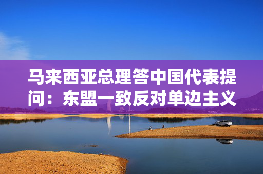 马来西亚总理答中国代表提问：东盟一致反对单边主义