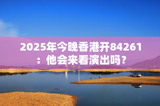 2025年今晚香港开84261：他会来看演出吗？