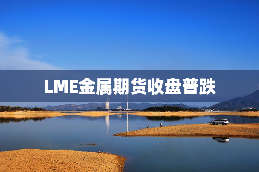 LME金属期货收盘普跌