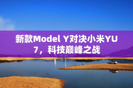新款Model Y对决小米YU7，科技巅峰之战