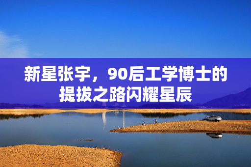 新星张宇，90后工学博士的提拔之路闪耀星辰