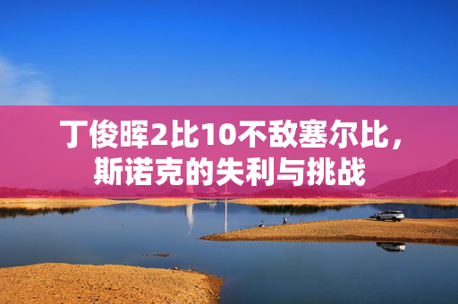 丁俊晖2比10不敌塞尔比，斯诺克的失利与挑战