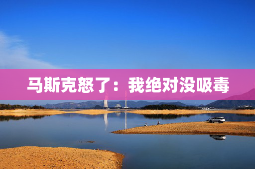 马斯克怒了：我绝对没吸毒