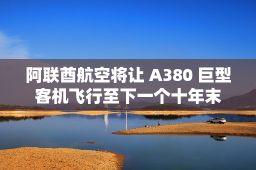 阿联酋航空将让 A380 巨型客机飞行至下一个十年末