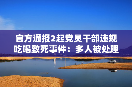 官方通报2起党员干部违规吃喝致死事件：多人被处理处分