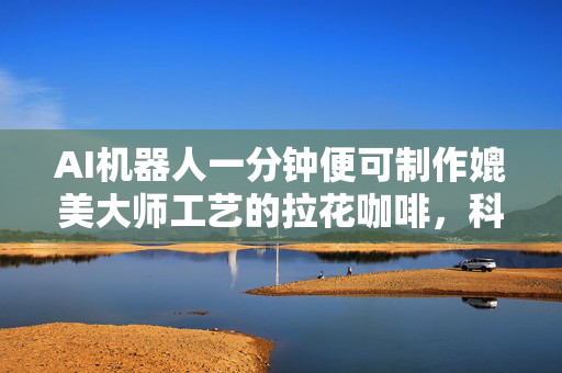 AI机器人一分钟便可制作媲美大师工艺的拉花咖啡，科技与艺术的完美结合