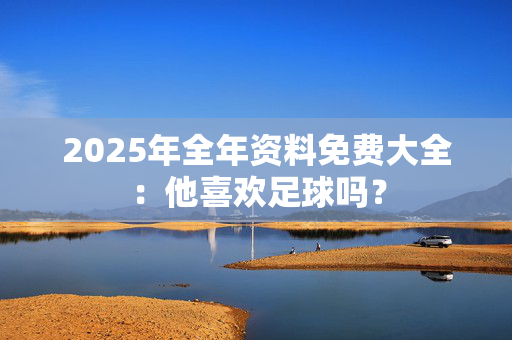 2025年全年资料免费大全：他喜欢足球吗？