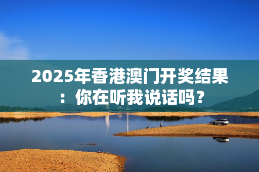 2025年香港澳门开奖结果：你在听我说话吗？