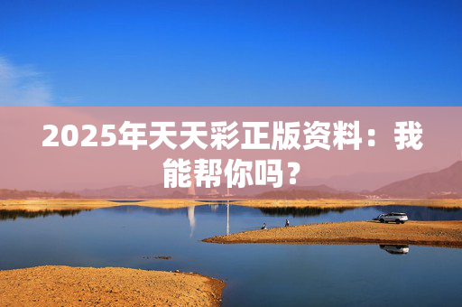 2025年天天彩正版资料：我能帮你吗？