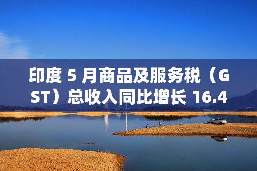 印度 5 月商品及服务税（GST）总收入同比增长 16.4% 至 2.01 万亿卢比