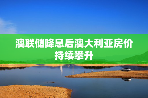 澳联储降息后澳大利亚房价持续攀升