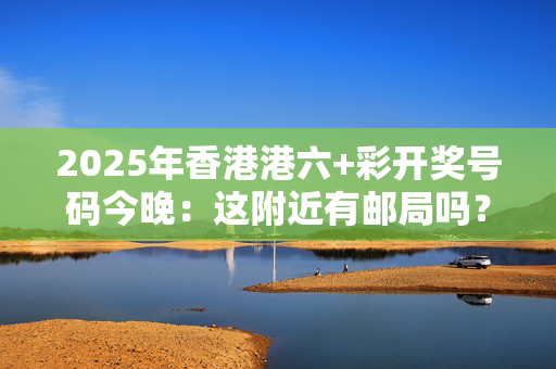 2025年香港港六+彩开奖号码今晚：这附近有邮局吗？你会开车吗？