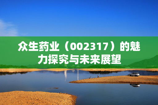 众生药业（002317）的魅力探究与未来展望