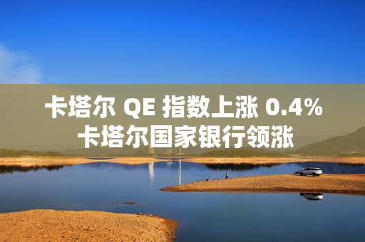 卡塔尔 QE 指数上涨 0.4% 卡塔尔国家银行领涨