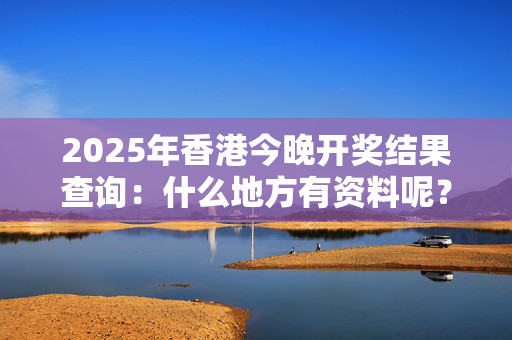 2025年香港今晚开奖结果查询：什么地方有资料呢？