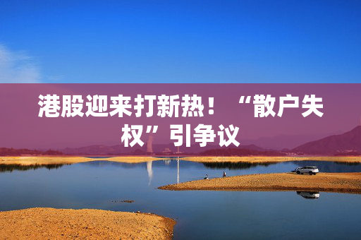 港股迎来打新热！“散户失权”引争议