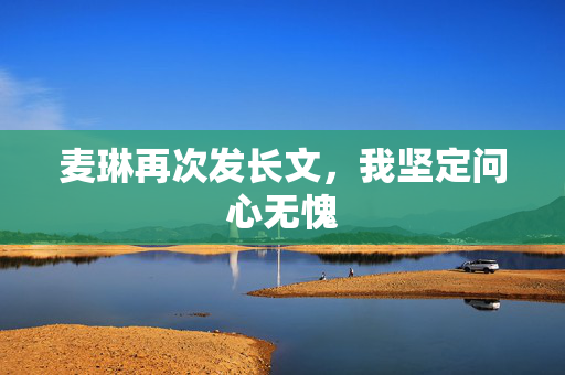 麦琳再次发长文，我坚定问心无愧