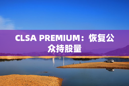 CLSA PREMIUM：恢复公众持股量