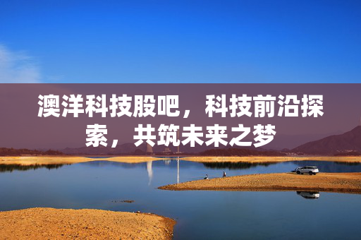 澳洋科技股吧，科技前沿探索，共筑未来之梦
