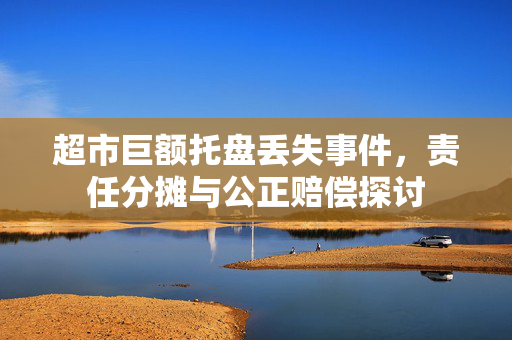 超市巨额托盘丢失事件，责任分摊与公正赔偿探讨
