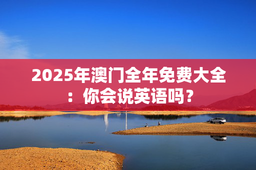2025年澳门全年免费大全：你会说英语吗？