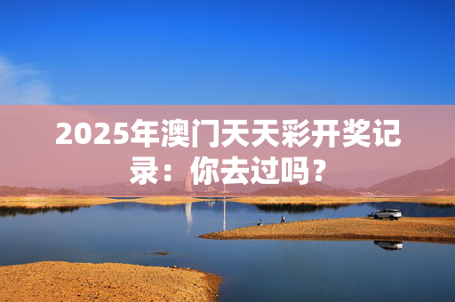 2025年澳门天天彩开奖记录：你去过吗？